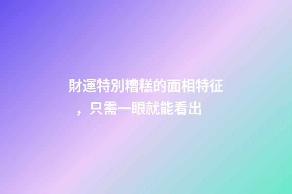 財運特別糟糕的面相特征，只需一眼就能看出